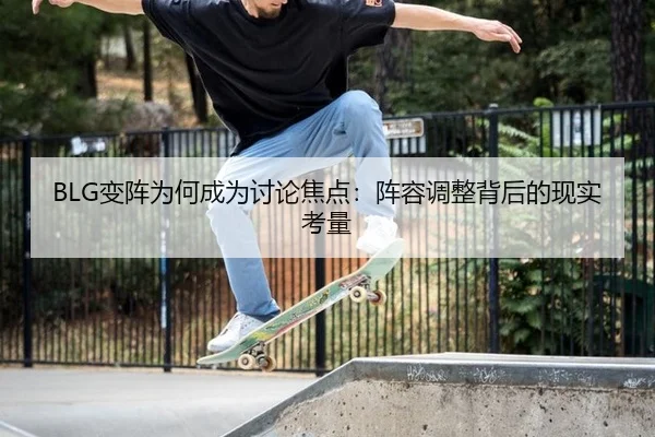 BLG变阵为何成为讨论焦点：阵容调整背后的现实考量